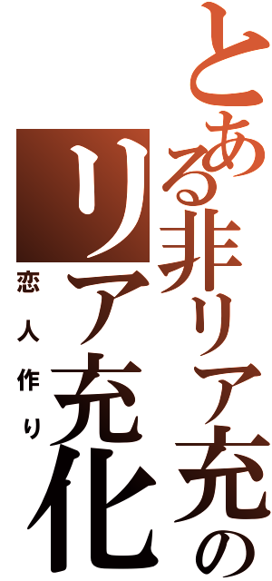 とある非リア充のリア充化（恋人作り）