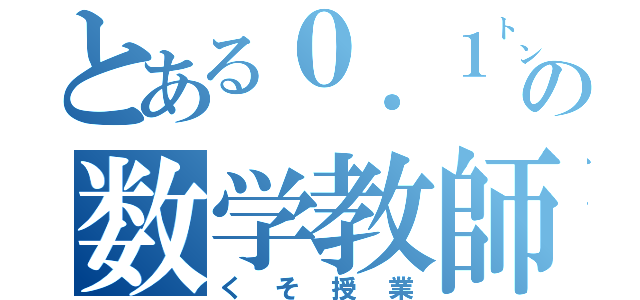 とある０．１㌧の数学教師（くそ授業）