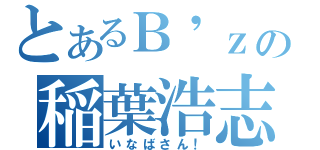 とあるＢ\'ｚの稲葉浩志（いなばさん！）