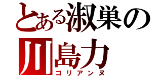 とある淑巣の川島力（ゴリアンヌ）