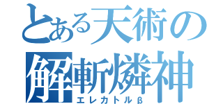 とある天術の解斬燐神（エレカトルβ）