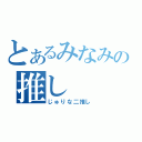 とあるみなみの推し（じゅりな二推し）