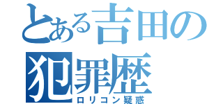 とある吉田の犯罪歴（ロリコン疑惑）