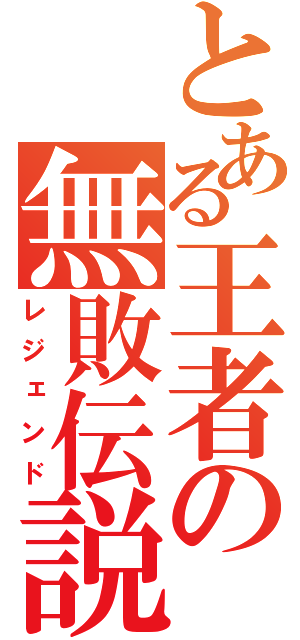 とある王者の無敗伝説（レジェンド）