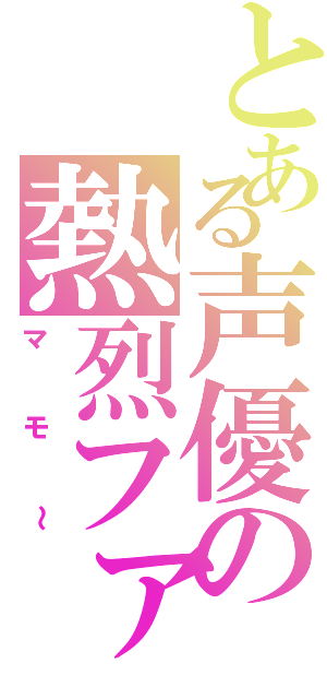 とある声優の熱烈ファン（マモ～）