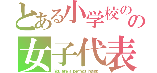 とある小学校のの女子代表！（Ｙｏｕ ａｒｅ ａ ｐｅｒｆｅｃｔ ｈｕｍａｎ．）