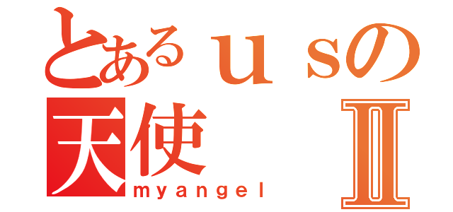 とあるｕｓの天使Ⅱ（ｍｙａｎｇｅｌ）