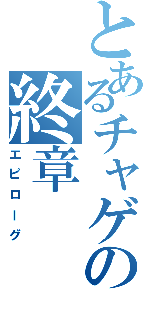 とあるチャゲの終章（エピローグ）