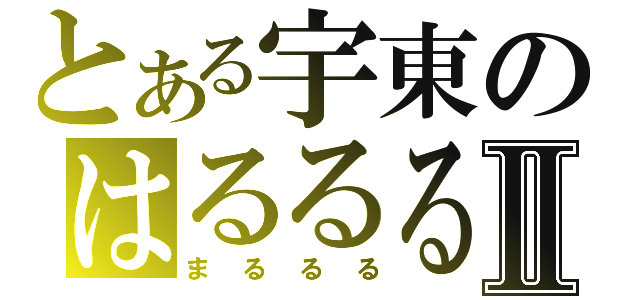 とある宇東のはるるるⅡ（まるるる）