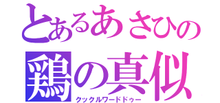 とあるあさひの鶏の真似（クックルワードドゥー）