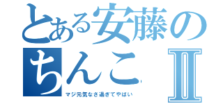 とある安藤のちんこⅡ（マジ元気なさ過ぎてやばい）