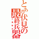 とある伏見の最終兵器（三島裕太）