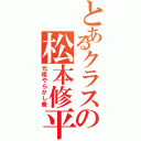 とあるクラスの松本修平（元祖やらかし魔）