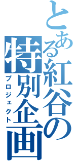 とある紅谷の特別企画（プロジェクト）