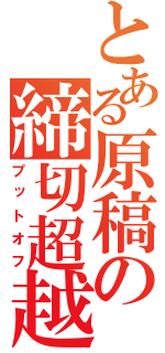 とある原稿の締切超越（プットオフ）