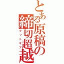 とある原稿の締切超越（プットオフ）