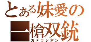 とある妹愛の一槍双銃（カドラシアン）