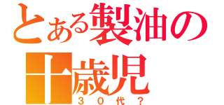 とある製油の十歳児（３０代？）