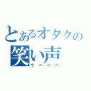 とあるオタクの笑い声（ウヘヘヘ）