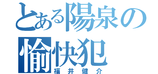 とある陽泉の愉快犯（福井健介）