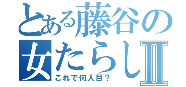 とある藤谷の女たらしⅡ（これで何人目？）