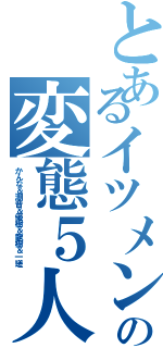 とあるイツメンの変態５人組（かんな＆潮音＆優樹＆龍樹＆一瑳）