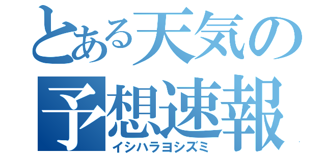 とある天気の予想速報（イシハラヨシズミ）