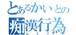 とあるかいとの痴漢行為（レイプ）