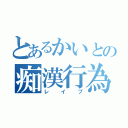 とあるかいとの痴漢行為（レイプ）