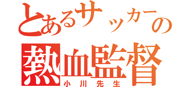 とあるサッカー部の熱血監督（小川先生）