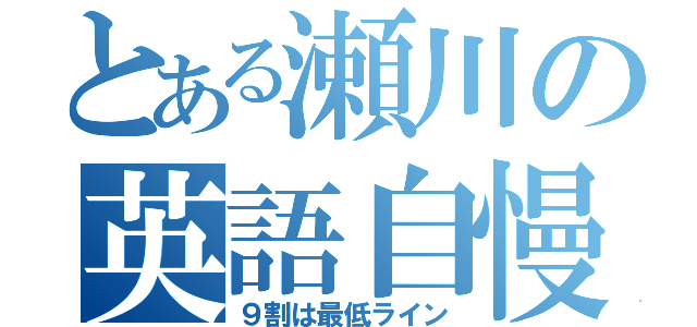 とある瀬川の英語自慢（９割は最低ライン）