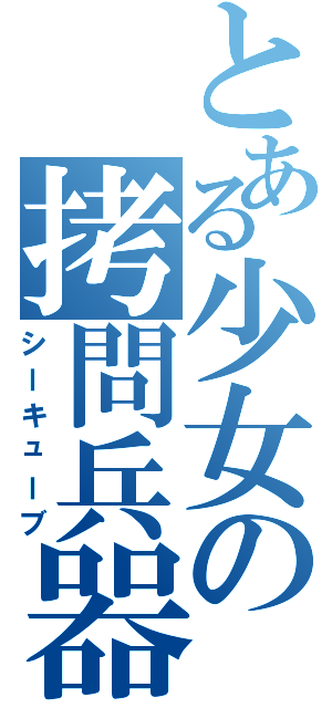 とある少女の拷問兵器（シーキューブ）