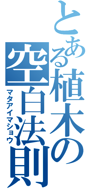 とある植木の空白法則（マタアイマショウ）