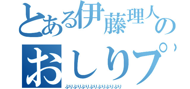 とある伊藤理人のおしりプリップリ（ぷりぷりぷりぷりぷりぷりぷり）