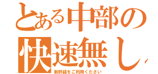 とある中部の快速無し（新幹線をご利用ください）