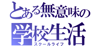 とある無意味の学校生活（スクールライフ）