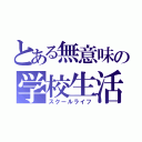 とある無意味の学校生活（スクールライフ）