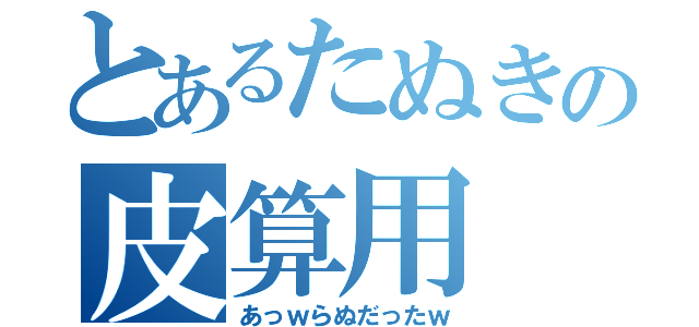 とあるたぬきの皮算用（あっｗらぬだったｗ）