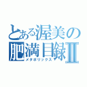 とある渥美の肥満目録Ⅱ（メタボリックス）