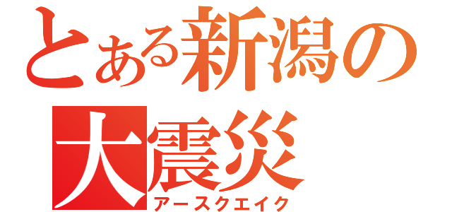 とある新潟の大震災（アースクエイク）