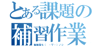 とある課題の補習作業（勉強落ち（ ・∇・）ノシ）