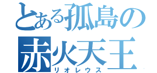 とある孤島の赤火天王（リオレウス）