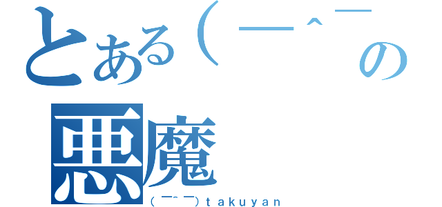 とある（￣＾￣）の悪魔（（￣＾￣）ｔａｋｕｙａｎ）