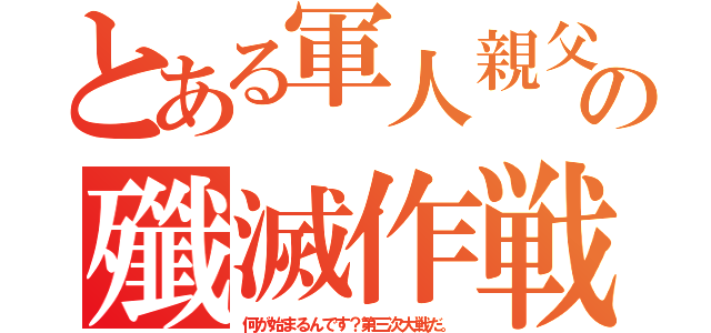 とある軍人親父の殲滅作戦（何が始まるんです？第三次大戦だ。）