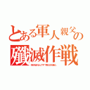 とある軍人親父の殲滅作戦（何が始まるんです？第三次大戦だ。）