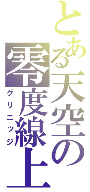 とある天空の零度線上（グリニッジ）