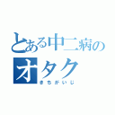 とある中二病のオタク（きちがいじ）