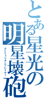 とある星光の明星壊砲（ルシフェリオンブレイカＩ）