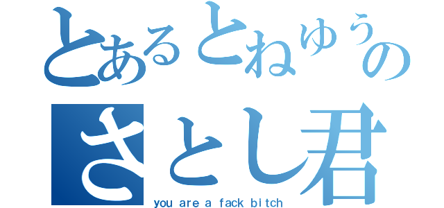 とあるとねゆうのさとし君（ｙｏｕ ａｒｅ ａ ｆａｃｋ ｂｉｔｃｈ）