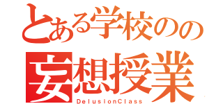 とある学校のの妄想授業（ＤｅｌｕｓｉｏｎＣｌａｓｓ）